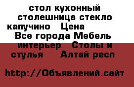 стол кухонный столешница стекло капучино › Цена ­ 12 000 - Все города Мебель, интерьер » Столы и стулья   . Алтай респ.